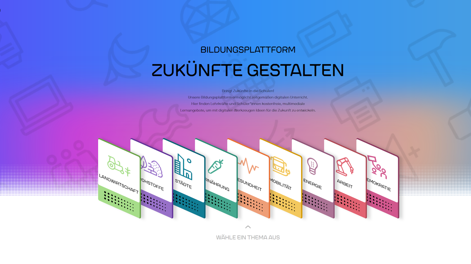 Eine digitale Benutzeroberfläche mit dem Titel 'BILDUNGSPLATTFORM ZUKÜNFTE GESTALTEN' in schwarzer Schrift auf einem Farbverlaufshintergrund von Blau zu Orange. Darunter sind acht farblich unterschiedliche, rechteckige Kacheln mit Symbolen und Texten, die verschiedene Themen repräsentieren. Die Kacheln sind von links nach rechts in den Farben Grün, Lila, Türkis, Hellgrün, Orange, Gelb, Rosa und Rot gehalten. Jede Kachel zeigt ein einfaches, weißes Symbol, das jeweils zu den Themen Landwirtschaft, Energie, Stadt, Ernährung, Gesundheit, Mobilität, Energie und Arbeit passt. Unter den Kacheln steht in kleiner grauer Schrift 'WÄHLE EIN THEMA AUS'. Im Hintergrund sind schemenhafte, weiße Symbole zu verschiedenen Themen erkennbar, die den Farbverlauf überlagern.